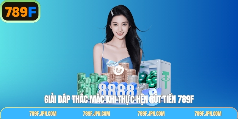 Những thắc mắc về quy trình khi rút tiền tại 789F thành công