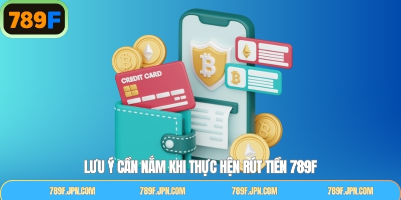 Các lưu ý quan trọng khi thực hiện quy trình rút tiền 789F