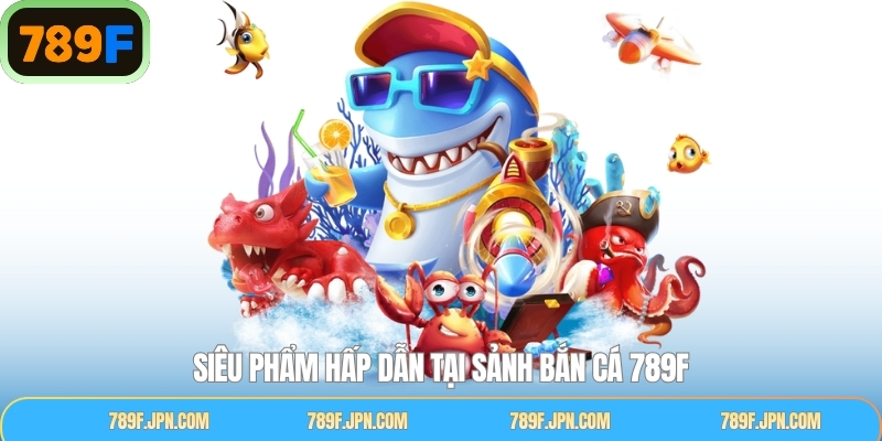 Khám phá siêu phẩm đình đám trong  sảnh bắn cá tại 789F